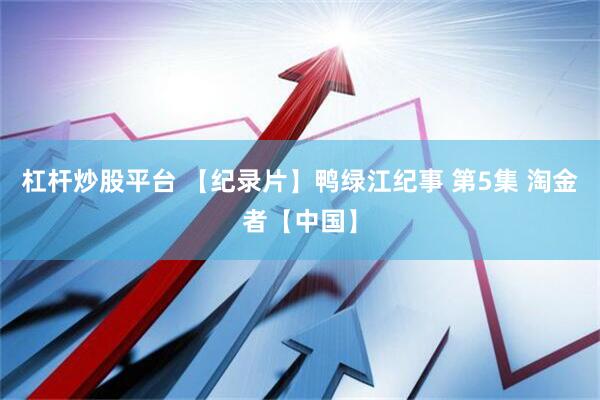 杠杆炒股平台 【纪录片】鸭绿江纪事 第5集 淘金者【中国】