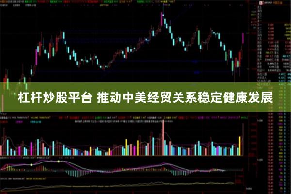 杠杆炒股平台 推动中美经贸关系稳定健康发展