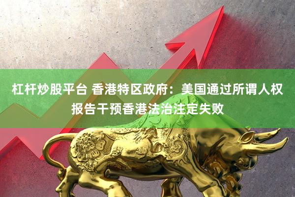 杠杆炒股平台 香港特区政府：美国通过所谓人权报告干预香港法治注定失败