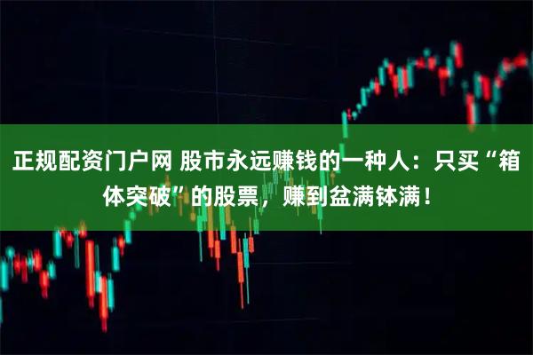 正规配资门户网 股市永远赚钱的一种人：只买“箱体突破”的股票，赚到盆满钵满！