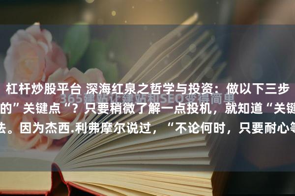 杠杆炒股平台 深海红泉之哲学与投资:做以下三步,才能找到股票趋势变化的”关键点“?只要稍微了解一点投机,就知道“关键点”这个说法。因为杰西.利弗摩尔说过,“不论何时,只要耐心等待市场到达我说的“关键点”之后再...