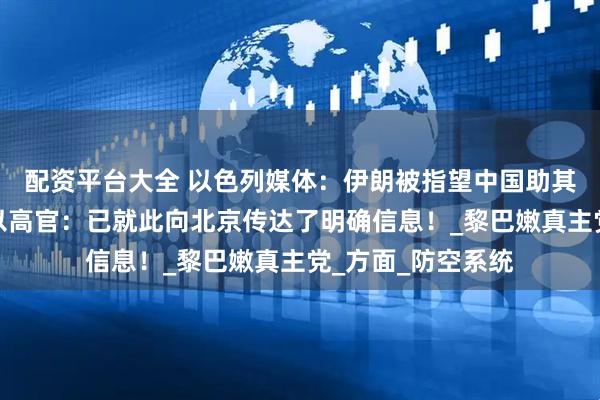 配资平台大全 以色列媒体：伊朗被指望中国助其重建导弹能力！以高官：已就此向北京传达了明确信息！_黎巴嫩真主党_方面_防空系统