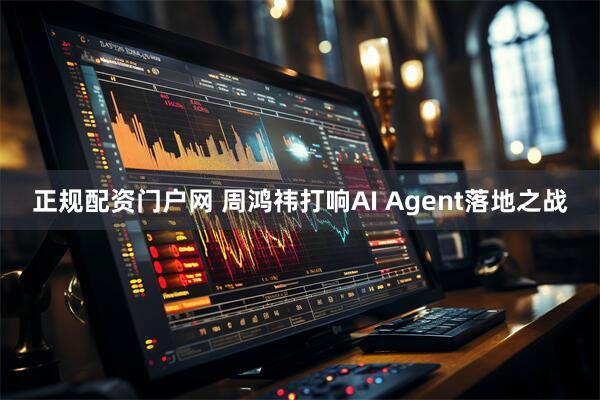 正规配资门户网 周鸿祎打响AI Agent落地之战