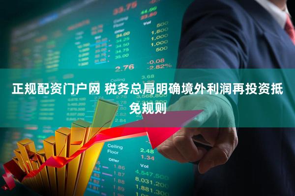 正规配资门户网 税务总局明确境外利润再投资抵免规则