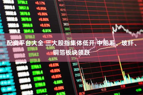 配资平台大全 三大股指集体低开 中船系、玻纤、铜箔板块领跌