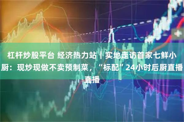 杠杆炒股平台 经济热力站｜实地走访首家七鲜小厨：现炒现做不卖预制菜，“标配”24小时后厨直播