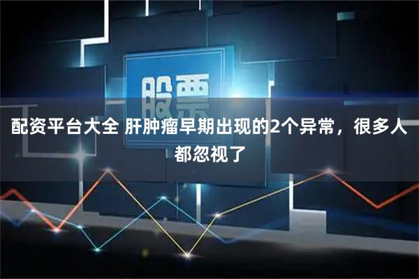 配资平台大全 肝肿瘤早期出现的2个异常，很多人都忽视了