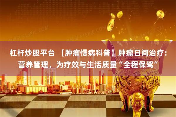 杠杆炒股平台 【肿瘤慢病科普】肿瘤日间治疗：营养管理，为疗效与生活质量“全程保驾”