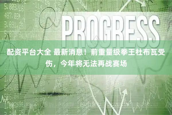 配资平台大全 最新消息！前重量级拳王杜布瓦受伤，今年将无法再战赛场