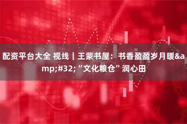 配资平台大全 视线｜王蒙书屋：书香盈盈岁月暖&#32;“文化粮仓”润心田