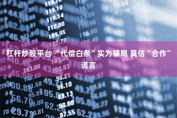杠杆炒股平台 “代偿白条”实为骗局 莫信“合作”谎言