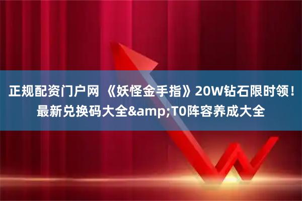 正规配资门户网 《妖怪金手指》20W钻石限时领！最新兑换码大全&T0阵容养成大全