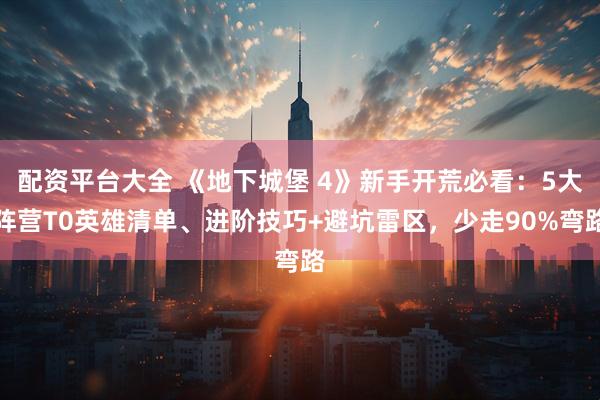 配资平台大全 《地下城堡 4》新手开荒必看：5大阵营T0英雄清单、进阶技巧+避坑雷区，少走90%弯路
