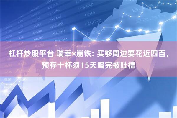杠杆炒股平台 瑞幸×崩铁: 买够周边要花近四百，预存十杯须15天喝完被吐槽