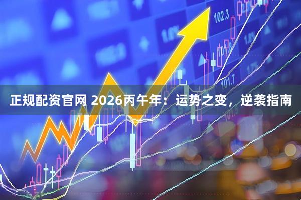 正规配资官网 2026丙午年：运势之变，逆袭指南