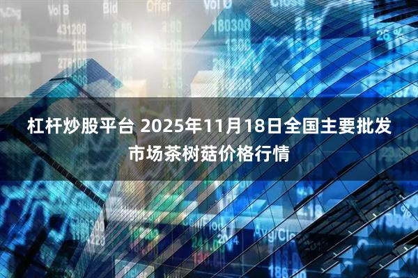 杠杆炒股平台 2025年11月18日全国主要批发市场茶树菇价格行情