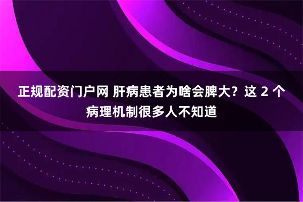正规配资门户网 肝病患者为啥会脾大?这 2 个病理机制很多人不知道