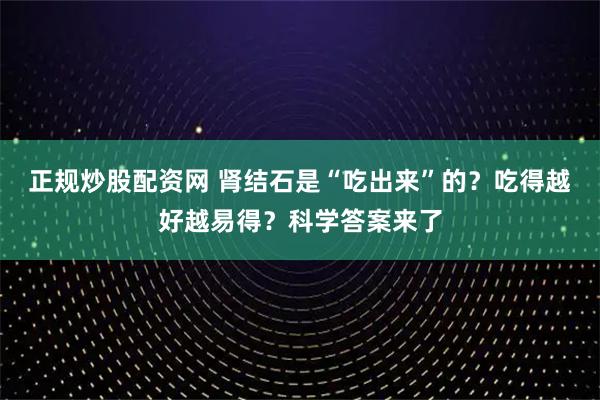 正规炒股配资网 肾结石是“吃出来”的？吃得越好越易得？科学答案来了