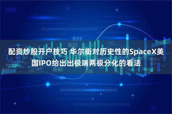 配资炒股开户技巧 华尔街对历史性的SpaceX美国IPO给出出极端两极分化的看法