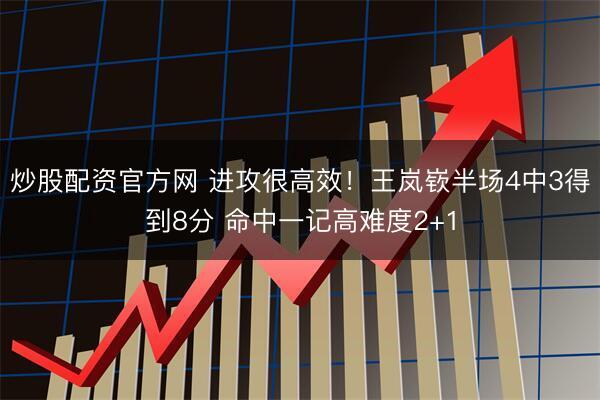 炒股配资官方网 进攻很高效！王岚嵚半场4中3得到8分 命中一记高难度2+1