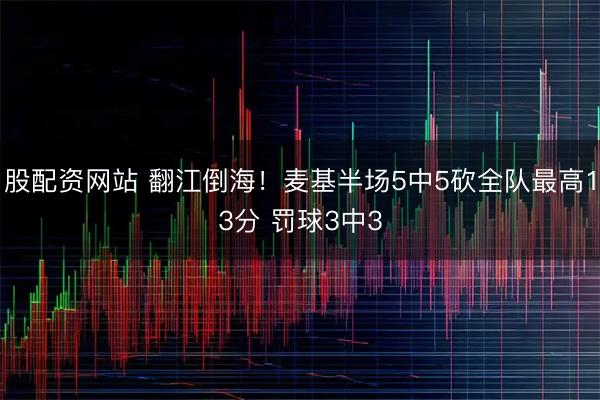 股配资网站 翻江倒海！麦基半场5中5砍全队最高13分 罚球3中3